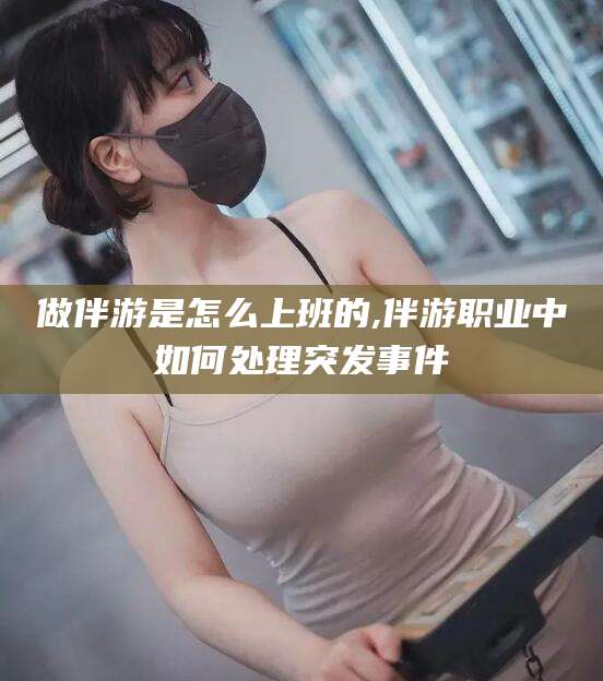 敦煌做伴游是怎么上班的,伴游职业中如何处理突发事件