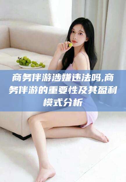 敦煌商务伴游涉嫌违法吗,商务伴游的重要性及其盈利模式分析