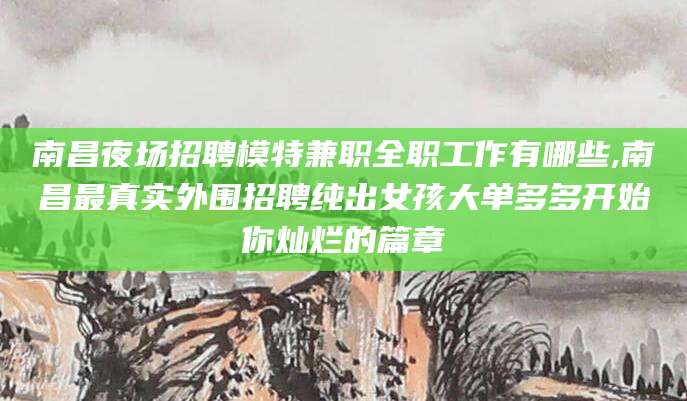 敦煌南昌夜场招聘模特兼职全职工作有哪些,南昌最真实外围招聘纯出女孩大单多多开始你灿烂的篇章