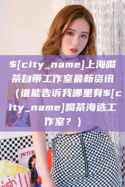 敦煌上海喝茶自带工作室最新资讯（谁能告诉我哪里有敦煌喝茶海选工作室？）