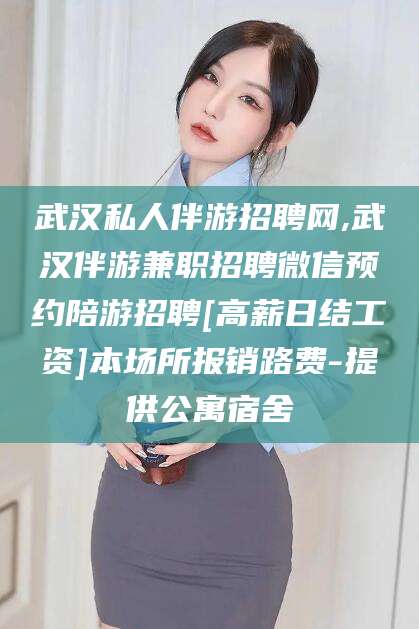 敦煌武汉私人伴游招聘网,武汉伴游兼职招聘微信预约陪游招聘[高薪日结工资]本场所报销路费-提供公寓宿舍