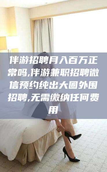 敦煌伴游招聘月入百万正常吗,伴游兼职招聘微信预约纯出大圈外围招聘,无需缴纳任何费用