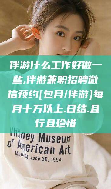 敦煌伴游什么工作好做一些,伴游兼职招聘微信预约[包月/伴游]每月十万以上.日结.且行且珍惜