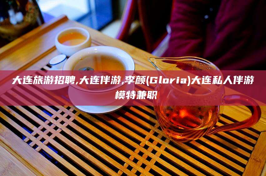 敦煌大连旅游招聘,大连伴游,李颜(Gloria)大连私人伴游 模特兼职