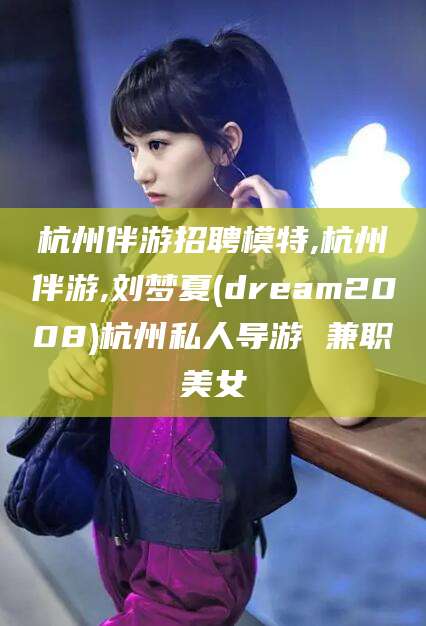 敦煌杭州伴游招聘模特,杭州伴游,刘梦夏(dream2008)杭州私人导游 兼职美女