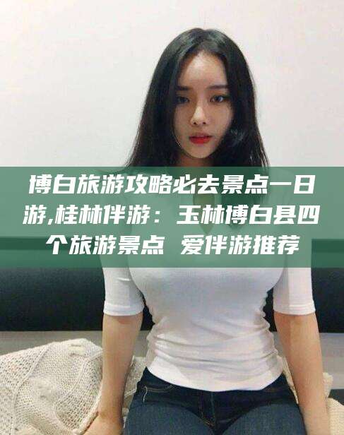 敦煌博白旅游攻略必去景点一日游,桂林伴游：玉林博白县四个旅游景点 爱伴游推荐