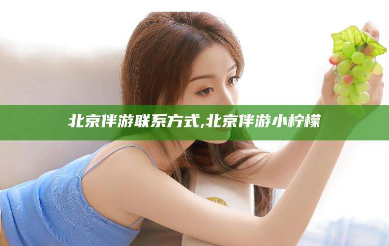 敦煌北京伴游联系方式,北京伴游小柠檬