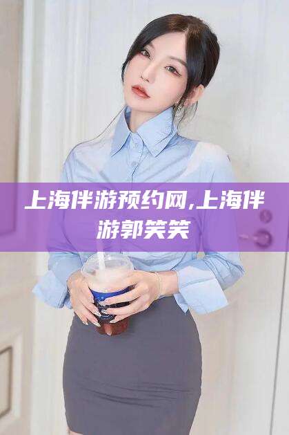 敦煌上海伴游预约网,上海伴游郭笑笑