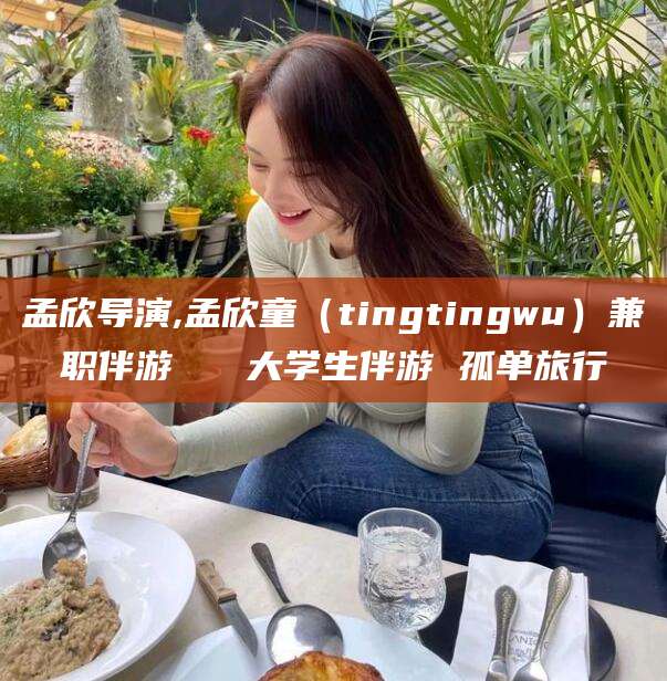 敦煌孟欣导演,孟欣童（tingtingwu）兼职伴游   大学生伴游 孤单旅行