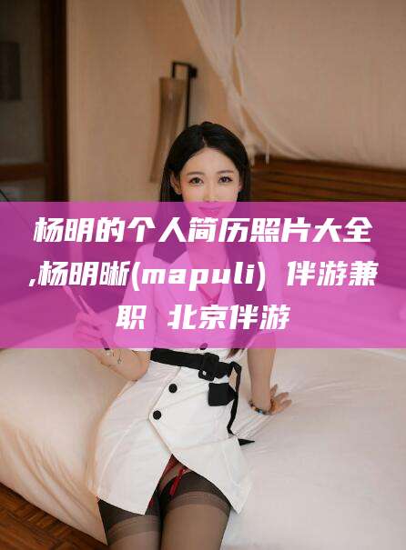 敦煌杨明的个人简历照片大全,杨明晰(mapuli) 伴游兼职 北京伴游