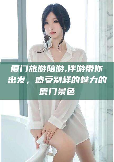 敦煌厦门旅游陪游,伴游带你出发，感受别样的魅力的厦门景色