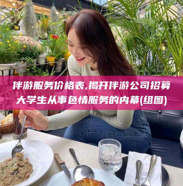 敦煌伴游服务价格表,揭开伴游公司招募大学生从事色情服务的内幕(组图)