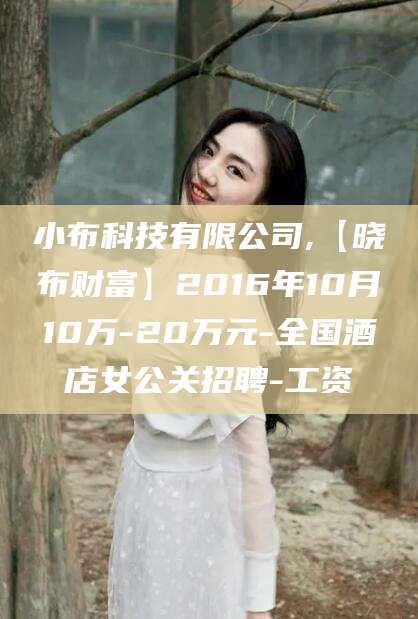 敦煌小布科技有限公司,【晓布财富】2016年10月10万-20万元-全国酒店女公关招聘-工资