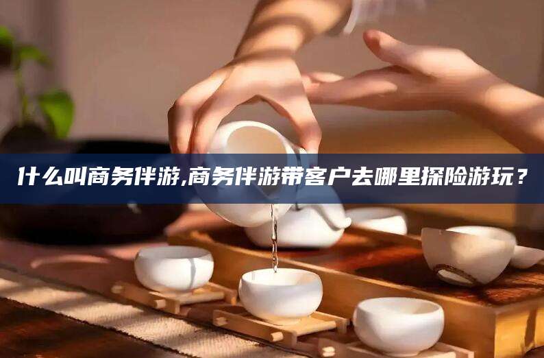 敦煌什么叫商务伴游,商务伴游带客户去哪里探险游玩？