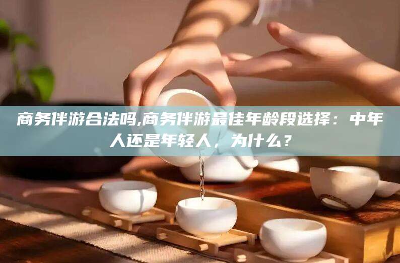 敦煌商务伴游合法吗,商务伴游最佳年龄段选择：中年人还是年轻人，为什么？