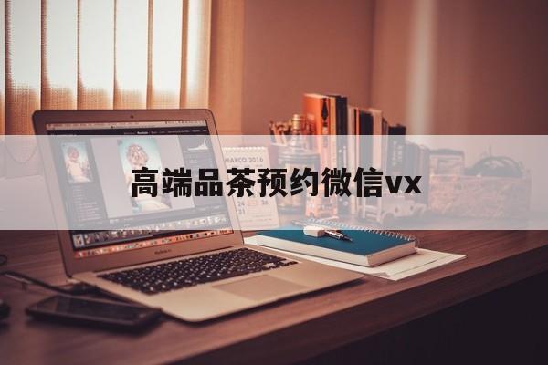 敦煌关于高端品茶预约微信vx的信息